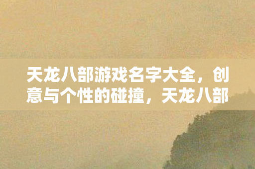 天龙八部游戏名字大全,创意与个性的碰撞,天龙八部游戏名字创意集锦,个性与灵感的碰撞 天龙八部游戏名字大全,创意与个性的碰撞,天龙八部游戏名字创意集锦,个性与灵感的碰撞
