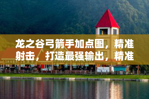 龙之谷弓箭手加点图,精准射击,打造最强输出,精准射击,打造最强输出,龙之谷弓箭手加点图 龙之谷弓箭手加点图,精准射击,打造最强输出,精准射击,打造最强输出,龙之谷弓箭手加点图