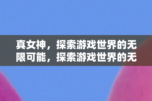 真女神,探索游戏世界的无限可能,探索游戏世界的无限可能,真女神的传奇之旅 真女神,探索游戏世界的无限可能,探索游戏世界的无限可能,真女神的传奇之旅