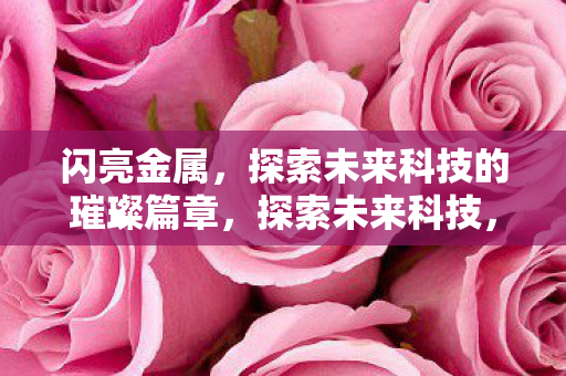 闪亮金属，探索未来科技的璀璨篇章，探索未来科技，闪亮金属引领璀璨篇章