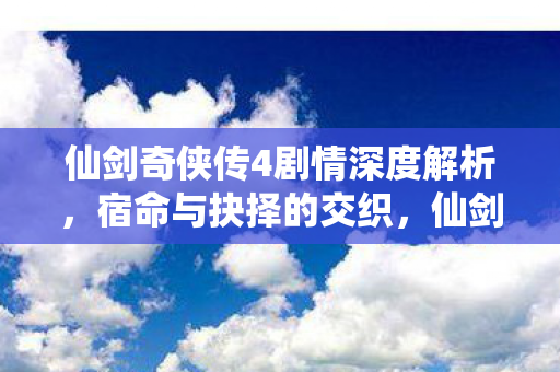 仙剑奇侠传4剧情深度解析,宿命与抉择的交织,仙剑奇侠传4,宿命与抉择的交织,剧情深度解析 仙剑奇侠传4剧情深度解析,宿命与抉择的交织,仙剑奇侠传4,宿命与抉择的交织,剧情深度解析