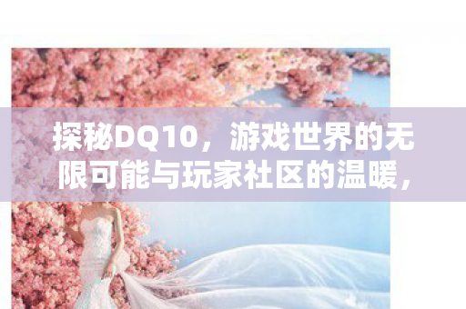 探秘DQ10,游戏世界的无限可能与玩家社区的温暖,探秘DQ10,游戏世界的无限可能与玩家社区的温暖 探秘DQ10,游戏世界的无限可能与玩家社区的温暖,探秘DQ10,游戏世界的无限可能与玩家社区的温暖