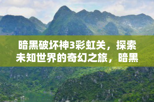 暗黑破坏神3彩虹关,探索未知世界的奇幻之旅,暗黑破坏神3彩虹关,奇幻之旅探索未知世界 暗黑破坏神3彩虹关,探索未知世界的奇幻之旅,暗黑破坏神3彩虹关,奇幻之旅探索未知世界