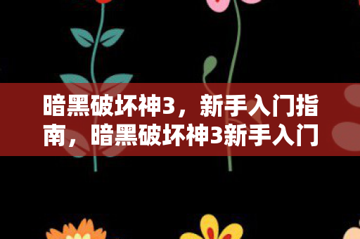 暗黑破坏神3,新手入门指南,暗黑破坏神3新手入门全攻略 暗黑破坏神3,新手入门指南,暗黑破坏神3新手入门全攻略