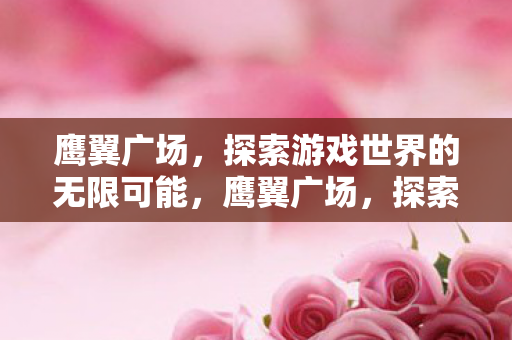 鹰翼广场,探索游戏世界的无限可能,鹰翼广场,探索游戏世界的无限可能 鹰翼广场,探索游戏世界的无限可能,鹰翼广场,探索游戏世界的无限可能