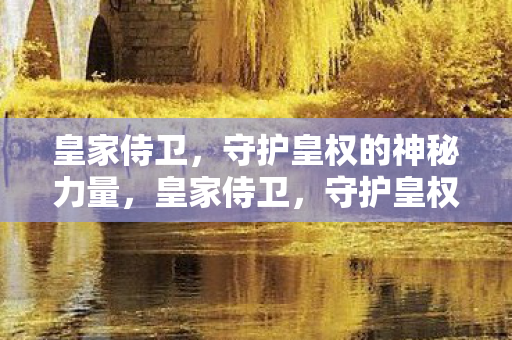 皇家侍卫,守护皇权的神秘力量,皇家侍卫,守护皇权的神秘力量 皇家侍卫,守护皇权的神秘力量,皇家侍卫,守护皇权的神秘力量
