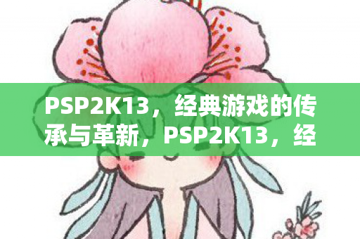 PSP2K13,经典游戏的传承与革新,PSP2K13,经典游戏的传承与革新 PSP2K13,经典游戏的传承与革新,PSP2K13,经典游戏的传承与革新