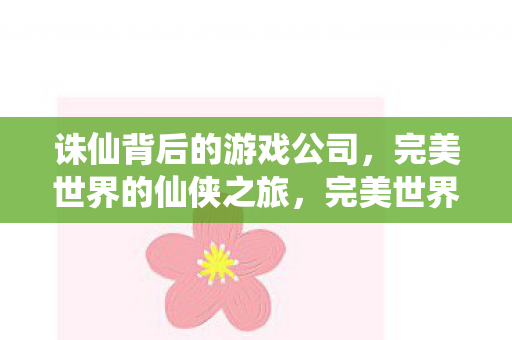诛仙背后的游戏公司,完美世界的仙侠之旅,完美世界的仙侠之旅,揭秘诛仙背后的游戏公司 诛仙背后的游戏公司,完美世界的仙侠之旅,完美世界的仙侠之旅,揭秘诛仙背后的游戏公司