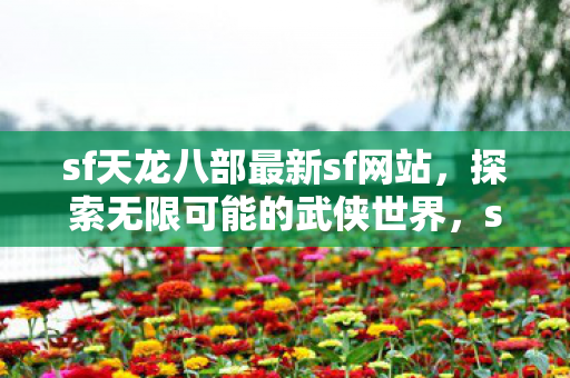 sf天龙八部最新sf网站,探索无限可能的武侠世界,sf天龙八部最新sf网站,探索无限可能的武侠世界 sf天龙八部最新sf网站,探索无限可能的武侠世界,sf天龙八部最新sf网站,探索无限可能的武侠世界