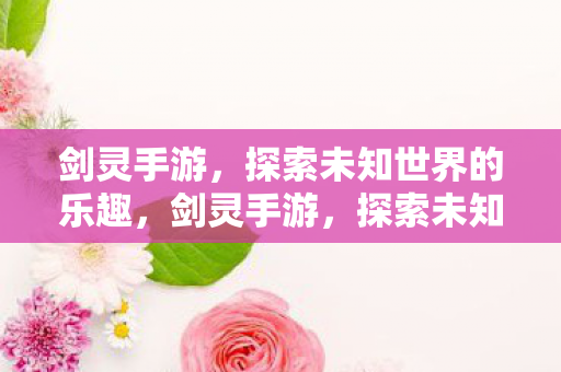 剑灵手游,探索未知世界的乐趣,剑灵手游,探索未知世界的冒险之旅 剑灵手游,探索未知世界的乐趣,剑灵手游,探索未知世界的冒险之旅