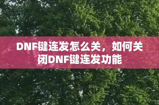 DNF键连发怎么关,如何关闭DNF键连发功能 DNF键连发怎么关,如何关闭DNF键连发功能