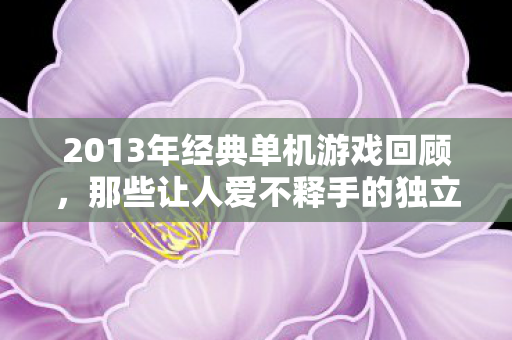 2013年经典单机游戏回顾,那些让人爱不释手的独立游戏,2013年经典单机游戏回顾,独立游戏界的璀璨明珠 2013年经典单机游戏回顾,那些让人爱不释手的独立游戏,2013年经典单机游戏回顾,独立游戏界的璀璨明珠