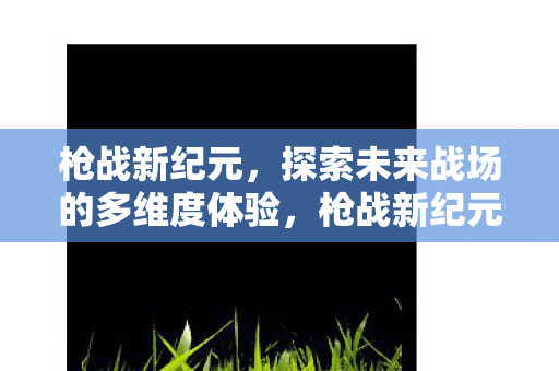 枪战新纪元,探索未来战场的多维度体验,枪战新纪元,探索未来战场的多维度体验 枪战新纪元,探索未来战场的多维度体验,枪战新纪元,探索未来战场的多维度体验