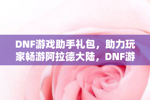 DNF游戏助手礼包,助力玩家畅游阿拉德大陆,DNF游戏助手礼包,助力玩家畅游阿拉德大陆 DNF游戏助手礼包,助力玩家畅游阿拉德大陆,DNF游戏助手礼包,助力玩家畅游阿拉德大陆