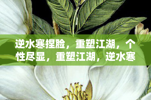逆水寒捏脸,重塑江湖,个性尽显,重塑江湖,逆水寒捏脸系统让个性尽显 逆水寒捏脸,重塑江湖,个性尽显,重塑江湖,逆水寒捏脸系统让个性尽显