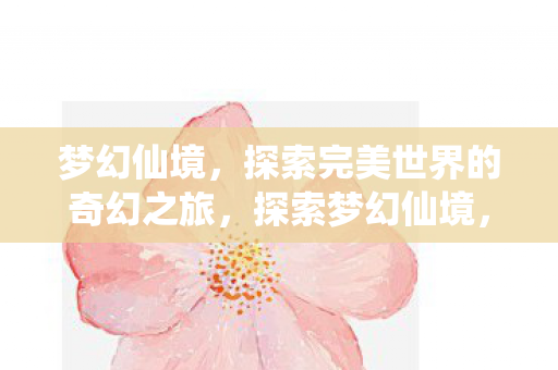 梦幻仙境,探索完美世界的奇幻之旅,探索梦幻仙境,完美世界的奇幻之旅 梦幻仙境,探索完美世界的奇幻之旅,探索梦幻仙境,完美世界的奇幻之旅
