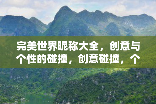 完美世界昵称大全,创意与个性的碰撞,创意碰撞,个性尽显,完美世界昵称大全 完美世界昵称大全,创意与个性的碰撞,创意碰撞,个性尽显,完美世界昵称大全