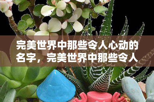 完美世界中那些令人心动的名字,完美世界中那些令人心动的名字 完美世界中那些令人心动的名字,完美世界中那些令人心动的名字