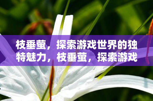 枝垂萤,探索游戏世界的独特魅力,枝垂萤,探索游戏世界的独特魅力 枝垂萤,探索游戏世界的独特魅力,枝垂萤,探索游戏世界的独特魅力