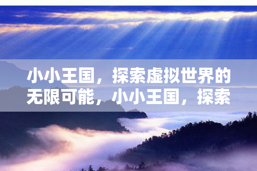 小小王国,探索虚拟世界的无限可能,小小王国,探索虚拟世界的无限可能 小小王国,探索虚拟世界的无限可能,小小王国,探索虚拟世界的无限可能