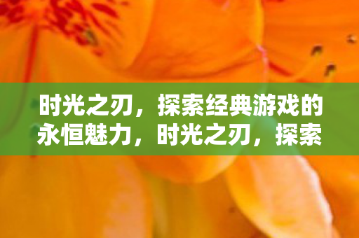 时光之刃,探索经典游戏的永恒魅力,时光之刃,探索经典游戏的永恒魅力 时光之刃,探索经典游戏的永恒魅力,时光之刃,探索经典游戏的永恒魅力
