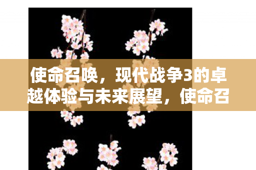 使命召唤,现代战争3的卓越体验与未来展望,使命召唤,现代战争3卓越体验与未来展望 使命召唤,现代战争3的卓越体验与未来展望,使命召唤,现代战争3卓越体验与未来展望