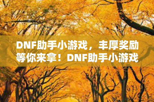 DNF助手小游戏,丰厚奖励等你来拿!DNF助手小游戏上线,丰厚奖励等你来拿! DNF助手小游戏,丰厚奖励等你来拿!DNF助手小游戏上线,丰厚奖励等你来拿!