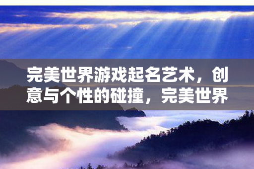 完美世界游戏起名艺术,创意与个性的碰撞,完美世界游戏起名艺术,创意与个性的碰撞 完美世界游戏起名艺术,创意与个性的碰撞,完美世界游戏起名艺术,创意与个性的碰撞