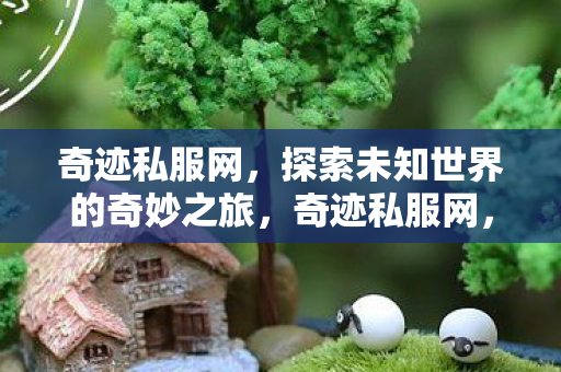 奇迹私服网,探索未知世界的奇妙之旅,奇迹私服网,开启探索未知世界的奇妙旅程 奇迹私服网,探索未知世界的奇妙之旅,奇迹私服网,开启探索未知世界的奇妙旅程