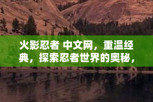 火影忍者 中文网，重温经典，探索忍者世界的奥秘，火影忍者中文网，重温经典，探索忍者世界的奥秘