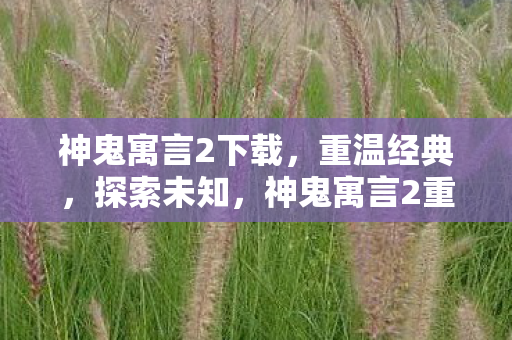 神鬼寓言2下载,重温经典,探索未知,神鬼寓言2重温经典,探索未知世界下载 神鬼寓言2下载,重温经典,探索未知,神鬼寓言2重温经典,探索未知世界下载