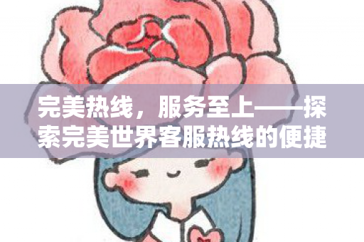 完美热线,服务至上——探索完美世界客服热线的便捷与高效,完美热线,服务至上,探索便捷高效客服新体验 完美热线,服务至上——探索完美世界客服热线的便捷与高效,完美热线,服务至上,探索便捷高效客服新体验