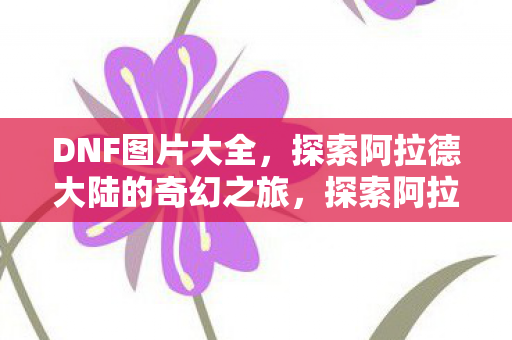 DNF图片大全,探索阿拉德大陆的奇幻之旅,探索阿拉德大陆,DNF图片大全奇幻之旅 DNF图片大全,探索阿拉德大陆的奇幻之旅,探索阿拉德大陆,DNF图片大全奇幻之旅