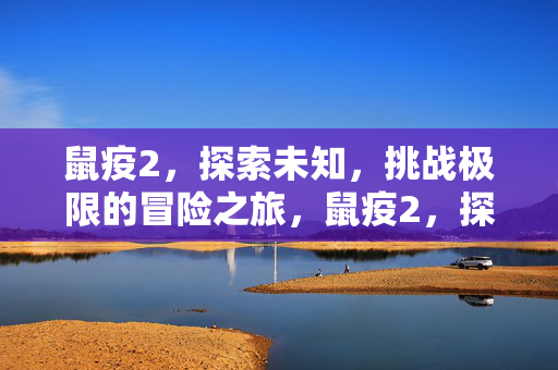 鼠疫2,探索未知,挑战极限的冒险之旅,鼠疫2,探索未知,挑战极限的冒险之旅 鼠疫2,探索未知,挑战极限的冒险之旅,鼠疫2,探索未知,挑战极限的冒险之旅