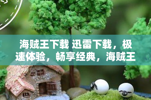 海贼王下载 迅雷下载,极速体验,畅享经典,海贼王迅雷下载,极速体验,重温经典海贼王 海贼王下载 迅雷下载,极速体验,畅享经典,海贼王迅雷下载,极速体验,重温经典海贼王