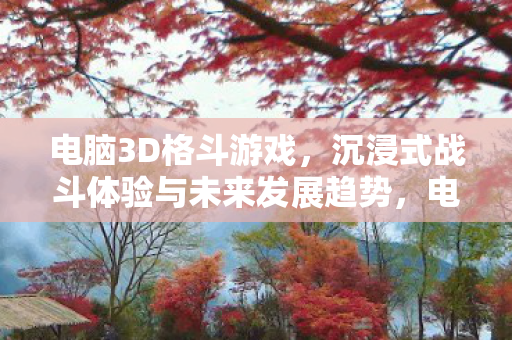 电脑3D格斗游戏,沉浸式战斗体验与未来发展趋势,电脑3D格斗游戏,沉浸式战斗体验与未来发展趋势 电脑3D格斗游戏,沉浸式战斗体验与未来发展趋势,电脑3D格斗游戏,沉浸式战斗体验与未来发展趋势