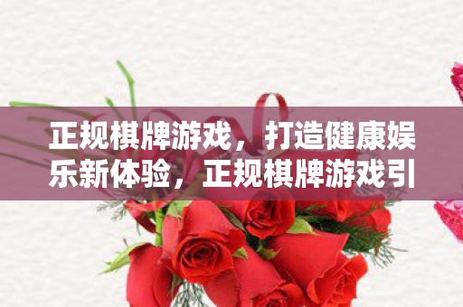 正规棋牌游戏,打造健康娱乐新体验,正规棋牌游戏引领健康娱乐新风尚 正规棋牌游戏,打造健康娱乐新体验,正规棋牌游戏引领健康娱乐新风尚