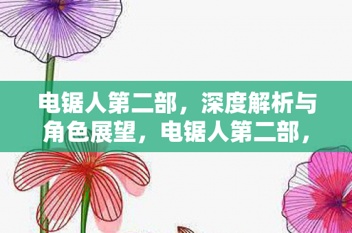 电锯人第二部，深度解析与角色展望，电锯人第二部，深度解析与角色展望