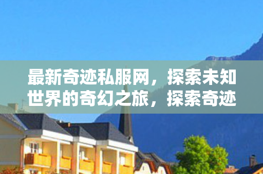 最新奇迹私服网,探索未知世界的奇幻之旅,探索奇迹私服网,奇幻世界的冒险之旅 最新奇迹私服网,探索未知世界的奇幻之旅,探索奇迹私服网,奇幻世界的冒险之旅