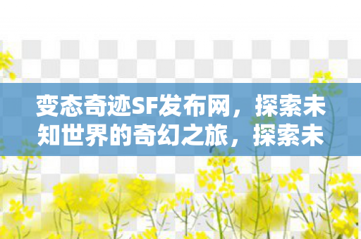变态奇迹SF发布网,探索未知世界的奇幻之旅,探索未知世界的奇幻之旅,变态奇迹SF发布网 变态奇迹SF发布网,探索未知世界的奇幻之旅,探索未知世界的奇幻之旅,变态奇迹SF发布网