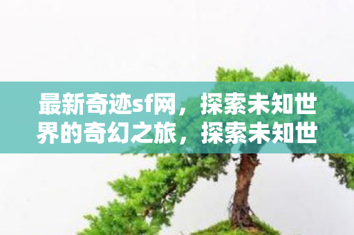 最新奇迹sf网,探索未知世界的奇幻之旅,探索未知世界的奇幻之旅,最新奇迹sf网 最新奇迹sf网,探索未知世界的奇幻之旅,探索未知世界的奇幻之旅,最新奇迹sf网