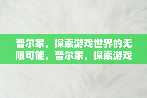 普尔家,探索游戏世界的无限可能,普尔家,探索游戏世界的无限可能 普尔家,探索游戏世界的无限可能,普尔家,探索游戏世界的无限可能