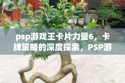 psp游戏王卡片力量6,卡牌策略的深度探索,PSP游戏王卡片力量6,卡牌策略的深度探索之旅 psp游戏王卡片力量6,卡牌策略的深度探索,PSP游戏王卡片力量6,卡牌策略的深度探索之旅