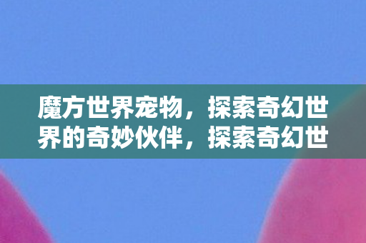 魔方世界宠物,探索奇幻世界的奇妙伙伴,探索奇幻世界的奇妙伙伴,魔方世界宠物 魔方世界宠物,探索奇幻世界的奇妙伙伴,探索奇幻世界的奇妙伙伴,魔方世界宠物