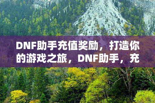 DNF助手充值奖励,打造你的游戏之旅,DNF助手,充值奖励助你打造游戏之旅 DNF助手充值奖励,打造你的游戏之旅,DNF助手,充值奖励助你打造游戏之旅