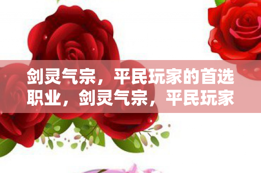 剑灵气宗,平民玩家的首选职业,剑灵气宗,平民玩家的首选职业 剑灵气宗,平民玩家的首选职业,剑灵气宗,平民玩家的首选职业