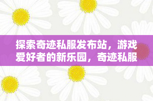 探索奇迹私服发布站,游戏爱好者的新乐园,奇迹私服发布站,游戏爱好者的新乐园 探索奇迹私服发布站,游戏爱好者的新乐园,奇迹私服发布站,游戏爱好者的新乐园