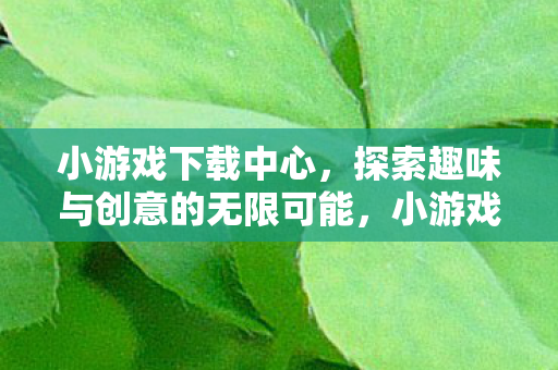小游戏下载中心，探索趣味与创意的无限可能，小游戏下载中心，解锁趣味与创意的无限可能