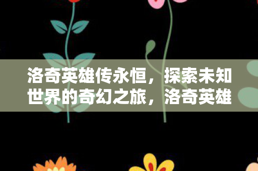 洛奇英雄传永恒,探索未知世界的奇幻之旅,洛奇英雄传永恒,探索未知世界的奇幻冒险之旅 洛奇英雄传永恒,探索未知世界的奇幻之旅,洛奇英雄传永恒,探索未知世界的奇幻冒险之旅