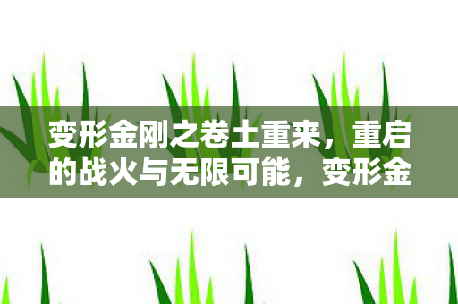 变形金刚之卷土重来，重启的战火与无限可能，变形金刚之卷土重来，重启战火，探索无限可能